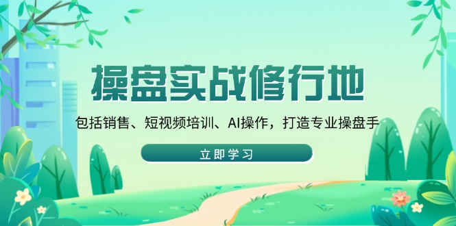 （14037期）操盘实战修行地：包括销售、短视频培训、AI操作，打造专业操盘手-斜杠青年