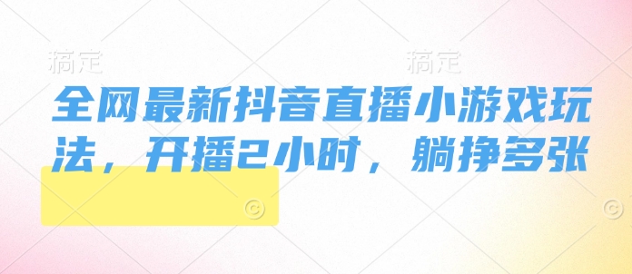 全网最新抖音直播小游戏玩法，开播2小时，躺挣多张-斜杠青年