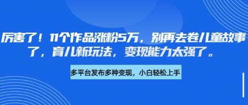 厉害了，11个作品涨粉5万，别再去卷儿童故事了，育儿新玩法，变现能力太强了-斜杠青年