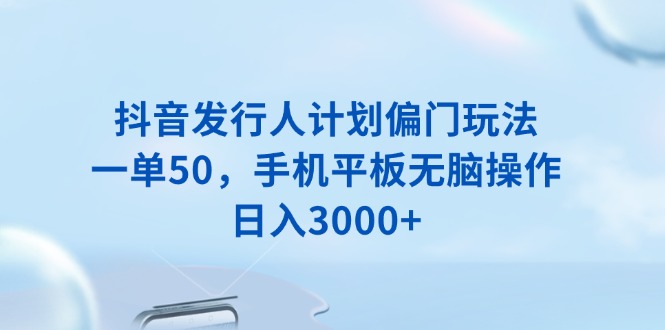 （13967期）抖音发行人计划偏门玩法，一单50，手机平板无脑操作，日入3000+-斜杠青年