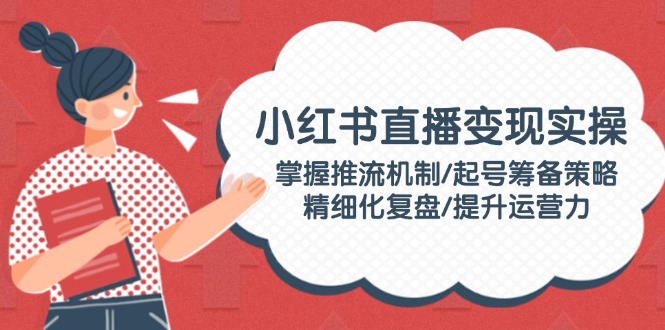 （14189期）小红书直播变现实操：掌握推流机制/起号筹备策略/精细化复盘/提升运营力-斜杠青年