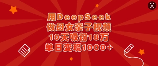 用DeepSeek做母女亲子视频，10天吸粉18万，单日变现多张-斜杠青年