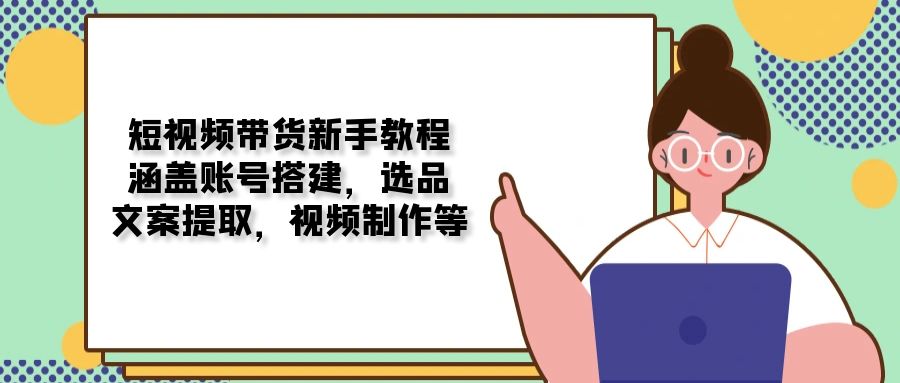 （13958期）短视频带货新手教程：涵盖账号搭建，选品，文案提取，视频制作等-斜杠青年