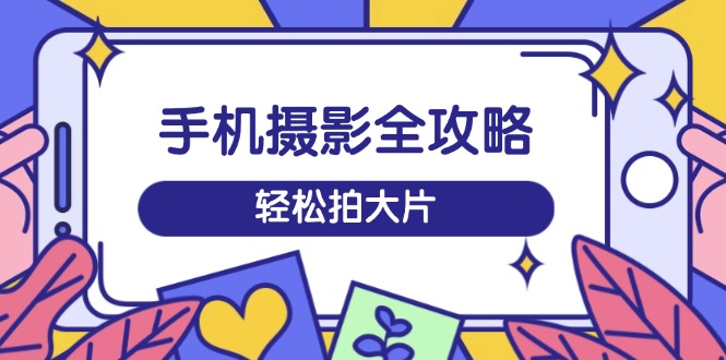 （14476期）手机摄影全攻略，从拍摄到剪辑，训练营带你玩转短视频，轻松拍大片-斜杠青年