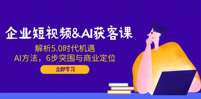 （14193期）企业短视频&AI获客课：解析5.0时代机遇，AI方法，6步突围与商业定位-斜杠青年