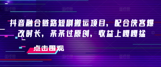 抖音融合链路短剧搬运项目，配合侠客爆改时长，条条过原创，收益嘎嘎猛-斜杠青年