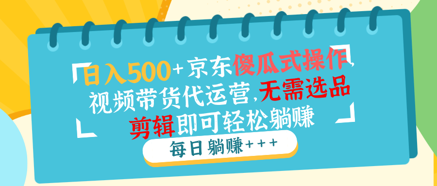 （14123期）日入500+京东傻瓜式操作，视频带货代运营，无需选品剪辑即可轻松躺赚-斜杠青年