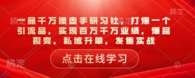 一品千万操盘手研习社，打爆一个引流品，实现百万千万业绩，爆品裂变，私域升单，发售实战-斜杠青年
