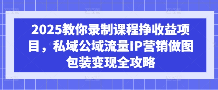 2025教你录制课程挣收益项目，私域公域流量IP营销做图包装变现全攻略-斜杠青年