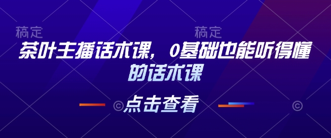 茶叶主播话术课，0基础也能听得懂的话术课-斜杠青年