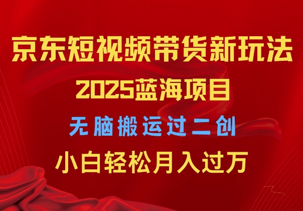 2025京东短视频带货新玩法，无脑搬运过二创，小白轻松月入过W-斜杠青年