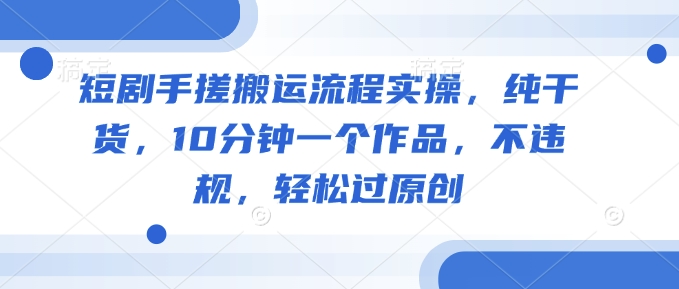 短剧手搓搬运流程实操，纯干货，10分钟一个作品，不违规，轻松过原创-斜杠青年