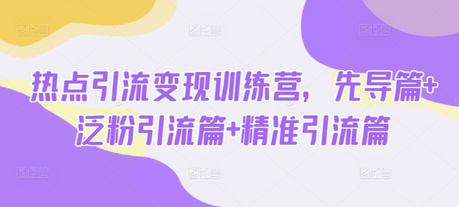 热点引流变现训练营，先导篇+泛粉引流篇+精准引流篇-斜杠青年