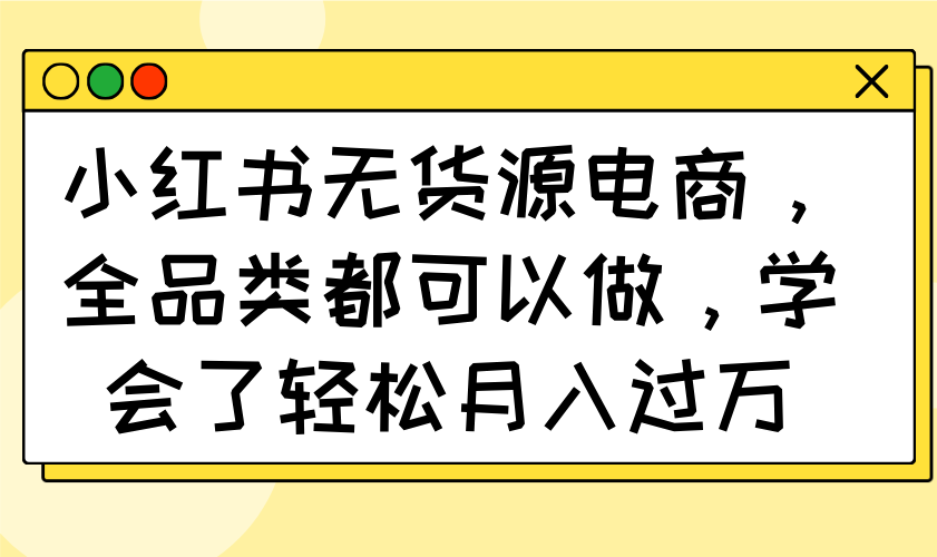 （14100期）小红书无货源电商，全品类都可以做，学会了轻松月入过万-斜杠青年