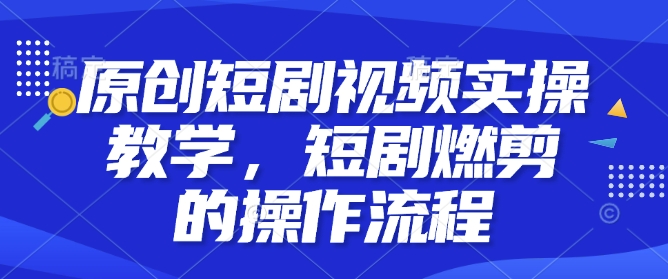 原创短剧视频实操教学，短剧燃剪的操作流程-斜杠青年