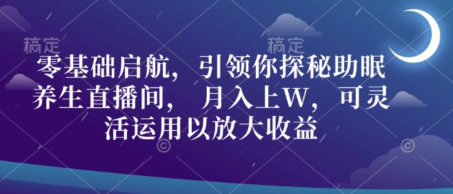 零基础启航，引领你探秘助眠养生直播间， 月入上W，可灵活运用以放大收益-斜杠青年