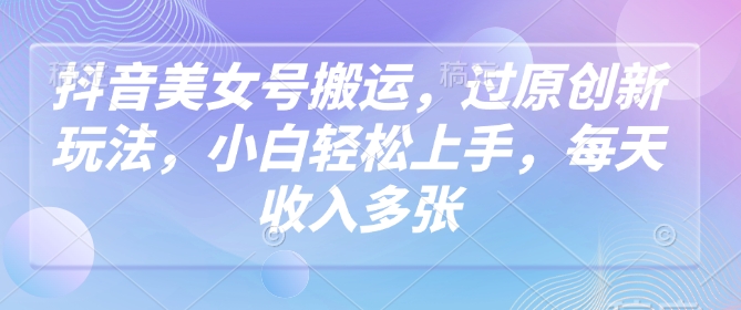抖音美女号搬运，过原创新玩法，小白轻松上手，每天收入多张-斜杠青年
