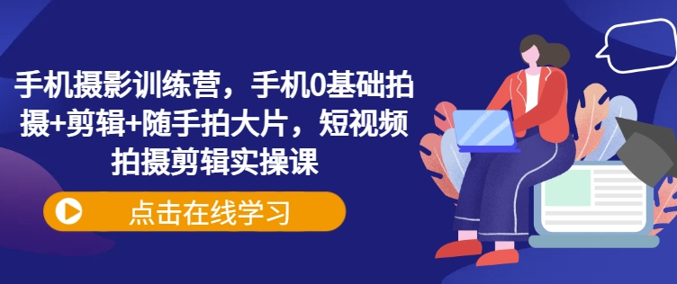 手机摄影训练营，手机0基础拍摄+剪辑+随手拍大片，短视频拍摄剪辑实操课-斜杠青年