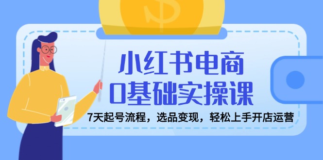 （14534期）小红书电商0基础实操课，7天起号流程，选品变现，轻松上手开店运营-斜杠青年