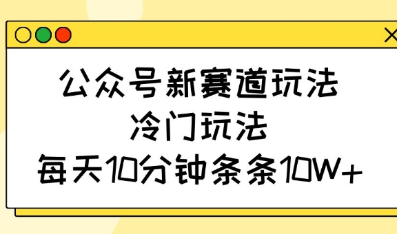 公众号新赛道玩法，冷门玩法，每天10分钟条条10W+-斜杠青年