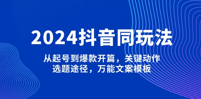 （13982期）2024抖音同玩法，从起号到爆款开篇，关键动作，选题途径，万能文案模板-斜杠青年