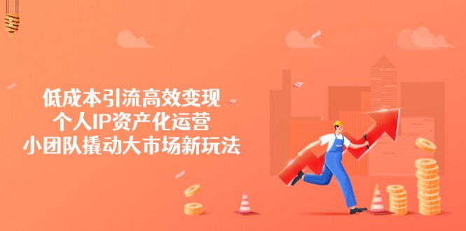 （14555期）低成本引流高效变现，个人IP资产化运营，小团队撬动大市场新玩法-斜杠青年