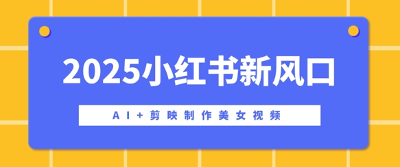 2025小红书新风口，AI+剪映制作美女视频，矩阵发布快速涨粉，新手也能操作-斜杠青年
