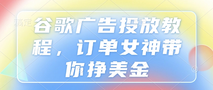 谷歌广告投放教程，订单女神带你挣美金-斜杠青年