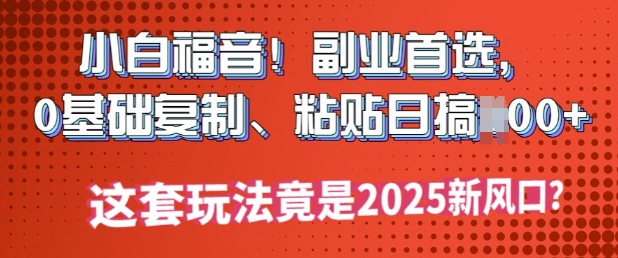 小白福音!副业首选，0基础复制，粘贴日搞多张?这套玩法竟是2025新风口?-斜杠青年