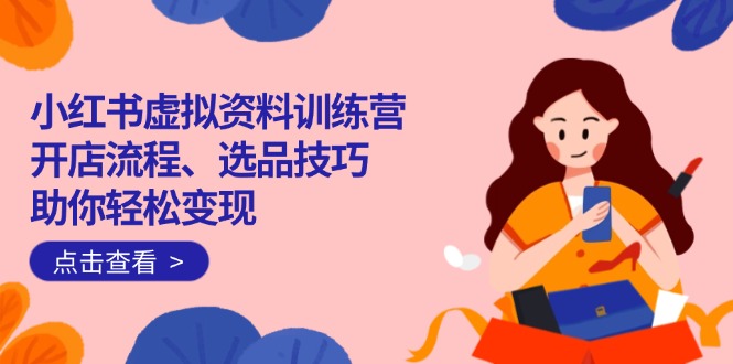（14372期）小红书虚拟资料训练营：开店流程、选品技巧一网打尽，助你轻松变现-斜杠青年