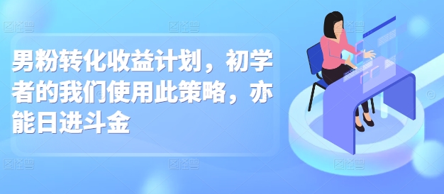 男粉转化收益计划，初学者的我们使用此策略，亦能日进斗金-斜杠青年