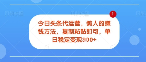 今日头条代运营，无需自己运营，每天花费十秒钟发布视频，单日稳定变现3张【揭秘】-斜杠青年