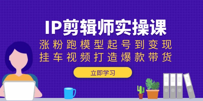 （13980期）IP剪辑师实操课：涨粉跑模型起号到变现，挂车视频打造爆款带货-斜杠青年