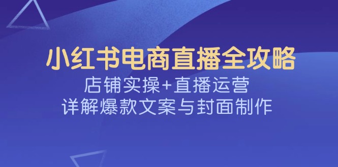 （14410期）小红书电商直播全攻略，店铺实操+直播运营，详解爆款文案与封面制作-斜杠青年