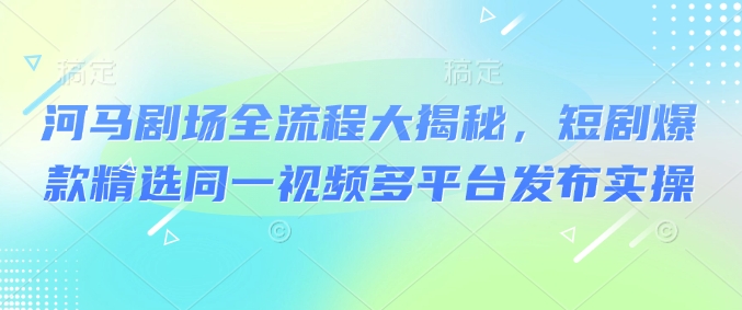 河马剧场全流程大揭秘，短剧爆款精选同一视频多平台发布实操-斜杠青年