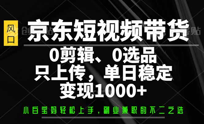 （14304期）京东短视频带货，0剪辑，0选品，只需上传素材，单日稳定变现1000+-斜杠青年