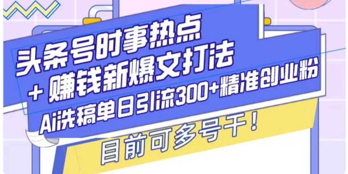 头条号时事热点+挣钱新爆文打法，Ai洗稿单日引流300+精准创业粉-斜杠青年