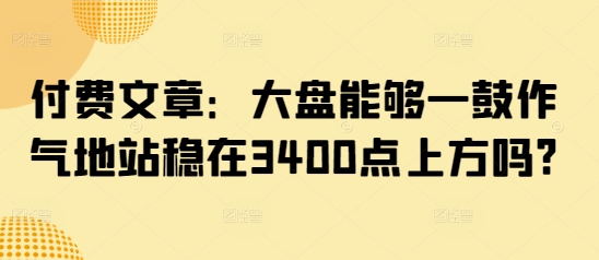 付费文章：大盘能够一鼓作气地站稳在3400点上方吗?-斜杠青年