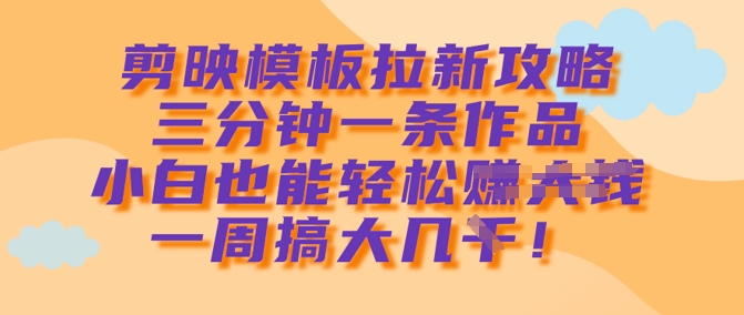 剪映模板拉新攻略，三分钟一条作品，小白也能轻松一周搞大几k-斜杠青年