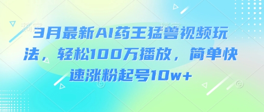 3月最新AI药王猛兽视频玩法，轻松100W播放，简单快速涨粉起号10w+-斜杠青年