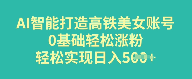 AI智能打造高铁美女账号，0基础轻松涨粉，轻松实现日入多张-斜杠青年