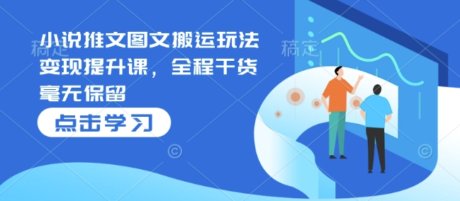 小说推文图文搬运玩法变现提升课，全程干货毫无保留-斜杠青年