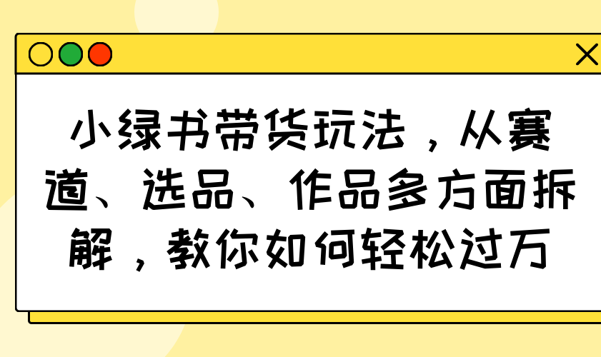 （14537期）小绿书带货玩法，从赛道、选品、作品多方面拆解，教你如何轻松过万-斜杠青年