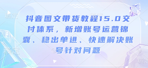 抖音图文带货教程15.0交付体系，新增账号运营锦囊、稳出单进、快速解决账号针对问题-斜杠青年