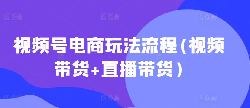 视频号电商玩法流程，视频带货+直播带货【更新2025年1月】-斜杠青年