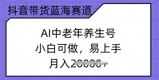 抖音带货蓝海赛道，AI中老年养生号，小白可做，易上手，月入过w-斜杠青年