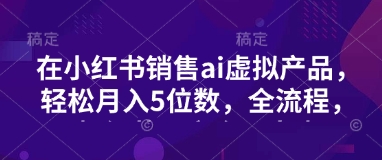 小红书销售ai虚拟产品，轻松月入5位数，全流程，超细节变现过程，完全无卡点-斜杠青年