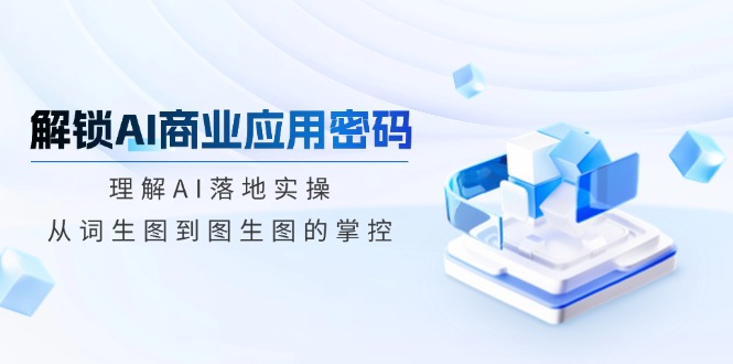 （14439期）解锁AI商业应用密码：理解AI落地实操，从词生图到图生图的掌控-斜杠青年